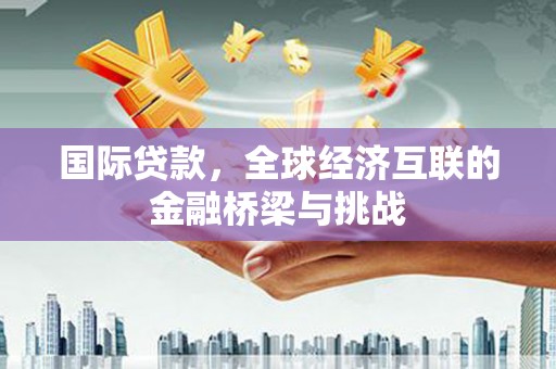 青冈国际贷款，全球经济互联的金融桥梁与挑战