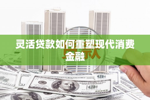 青冈灵活贷款如何重塑现代消费金融