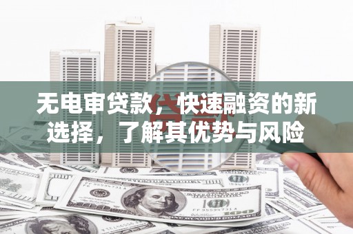 青冈无电审贷款，快速融资的新选择，了解其优势与风险