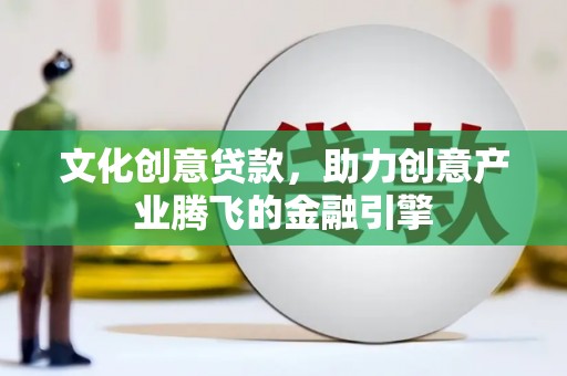 青冈文化创意贷款，助力创意产业腾飞的金融引擎