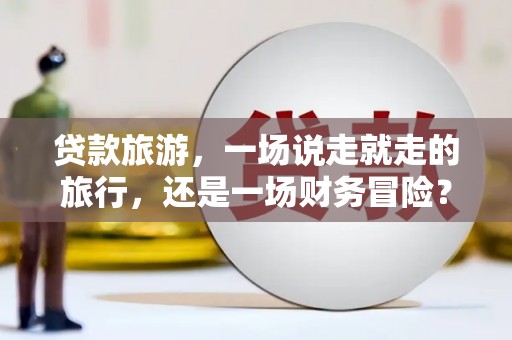 青冈贷款旅游，一场说走就走的旅行，还是一场财务冒险？