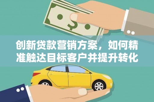 青冈创新贷款营销方案，如何精准触达目标客户并提升转化率