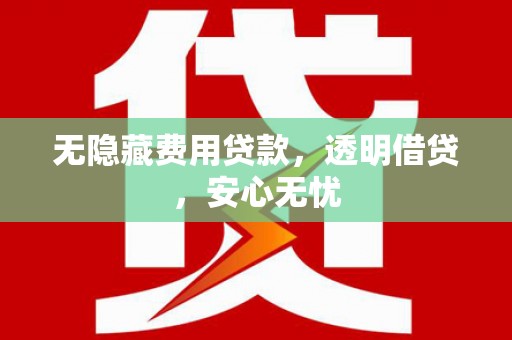 青冈无隐藏费用贷款，透明借贷，安心无忧