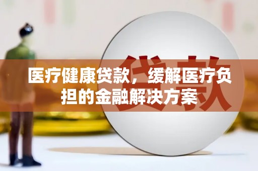 青冈医疗健康贷款，缓解医疗负担的金融解决方案