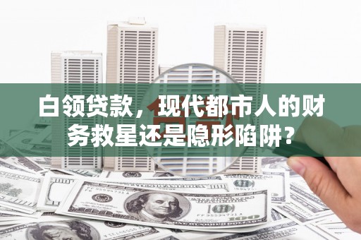 青冈白领贷款，现代都市人的财务救星还是隐形陷阱？