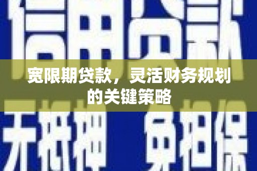青冈宽限期贷款，灵活财务规划的关键策略