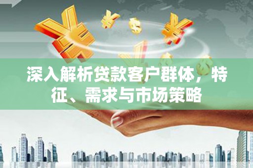 青冈深入解析贷款客户群体，特征、需求与市场策略
