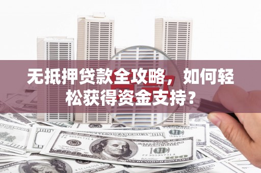 青冈无抵押贷款全攻略，如何轻松获得资金支持？