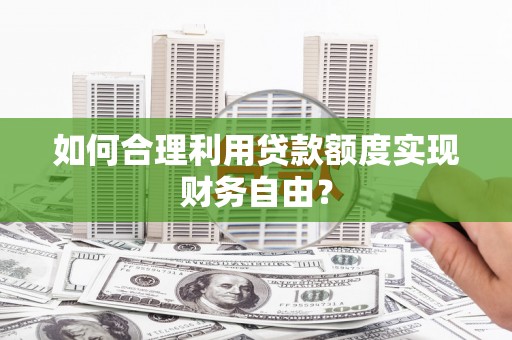 青冈如何合理利用贷款额度实现财务自由？
