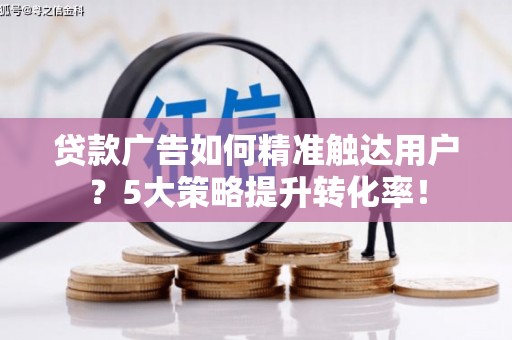 青冈贷款广告如何精准触达用户？5大策略提升转化率！
