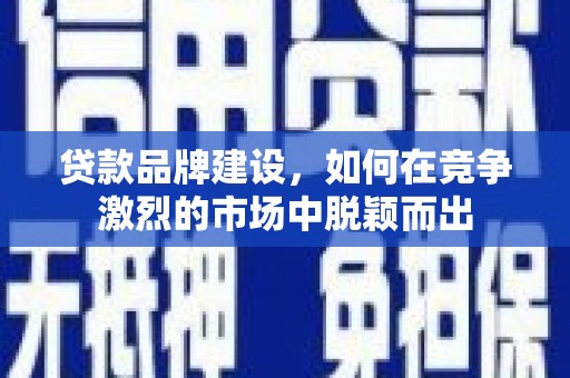青冈贷款品牌建设，如何在竞争激烈的市场中脱颖而出