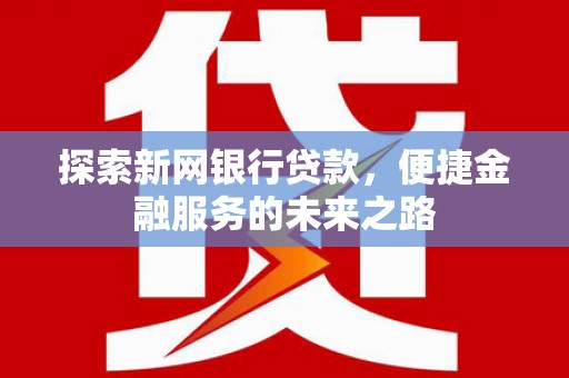 青冈探索新网银行贷款，便捷金融服务的未来之路
