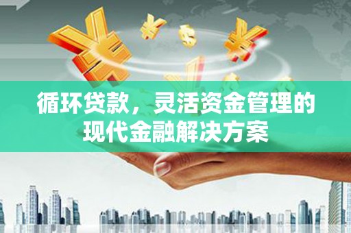 青冈循环贷款，灵活资金管理的现代金融解决方案