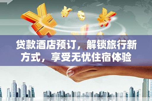 青冈贷款酒店预订，解锁旅行新方式，享受无忧住宿体验