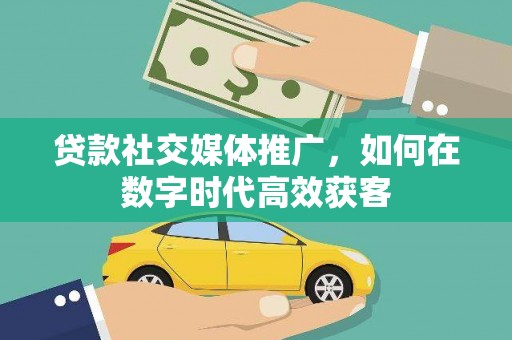 青冈贷款社交媒体推广，如何在数字时代高效获客