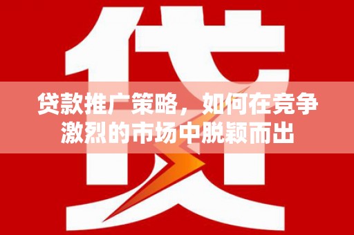 青冈贷款推广策略，如何在竞争激烈的市场中脱颖而出