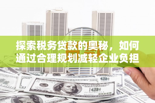 青冈探索税务贷款的奥秘，如何通过合理规划减轻企业负担