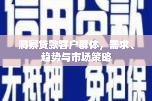 青冈洞察贷款客户群体，需求、趋势与市场策略