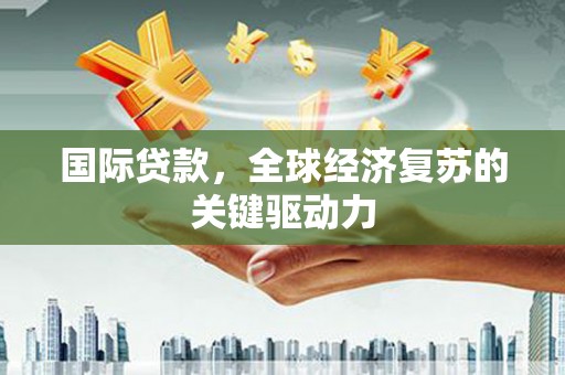 青冈国际贷款，全球经济复苏的关键驱动力