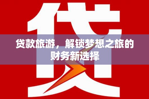 青冈贷款旅游，解锁梦想之旅的财务新选择