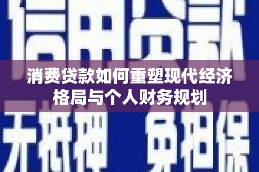 青冈消费贷款如何重塑现代经济格局与个人财务规划