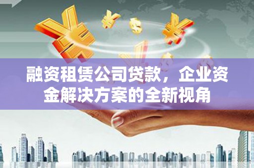 青冈融资租赁公司贷款，企业资金解决方案的全新视角