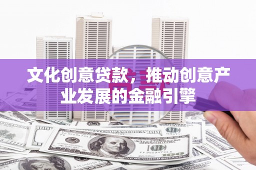 青冈文化创意贷款，推动创意产业发展的金融引擎