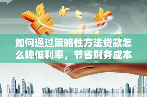 青冈如何通过策略性方法贷款怎么降低利率，节省财务成本
