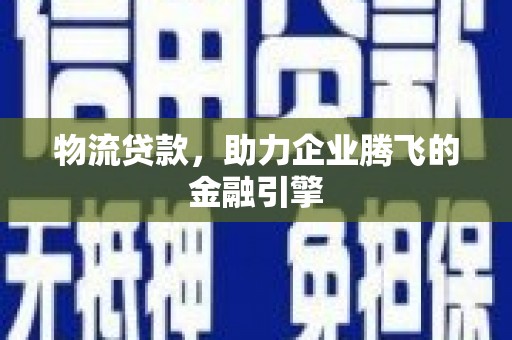 青冈物流贷款，助力企业腾飞的金融引擎
