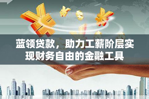 青冈蓝领贷款，助力工薪阶层实现财务自由的金融工具
