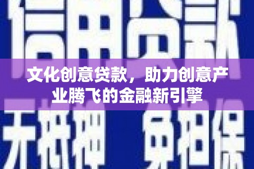 青冈文化创意贷款，助力创意产业腾飞的金融新引擎
