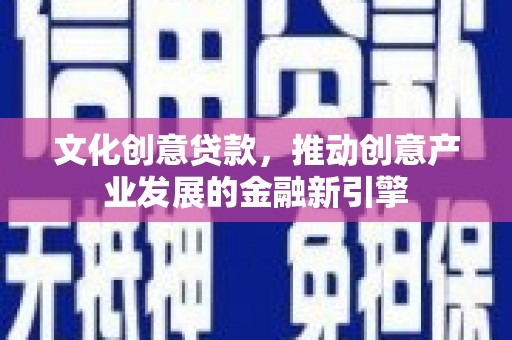 青冈文化创意贷款，推动创意产业发展的金融新引擎