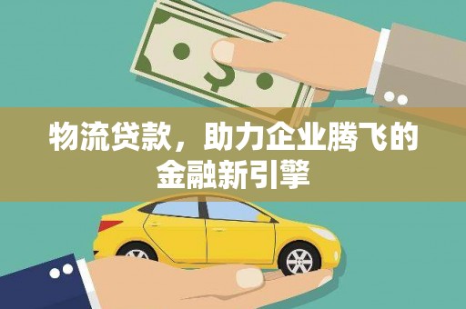 青冈物流贷款，助力企业腾飞的金融新引擎