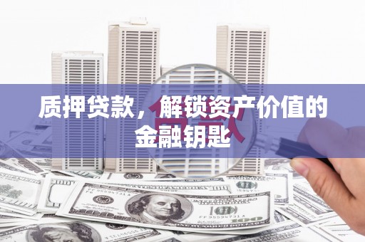 青冈质押贷款，解锁资产价值的金融钥匙
