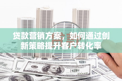 青冈贷款营销方案，如何通过创新策略提升客户转化率