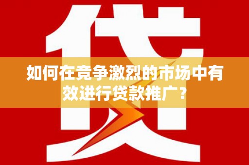 青冈如何在竞争激烈的市场中有效进行贷款推广？