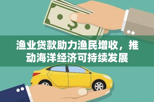 青冈渔业贷款助力渔民增收，推动海洋经济可持续发展