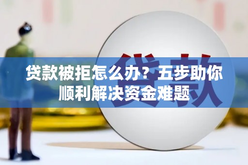 青冈贷款被拒怎么办？五步助你顺利解决资金难题