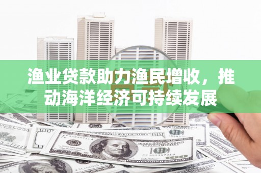 青冈渔业贷款助力渔民增收，推动海洋经济可持续发展
