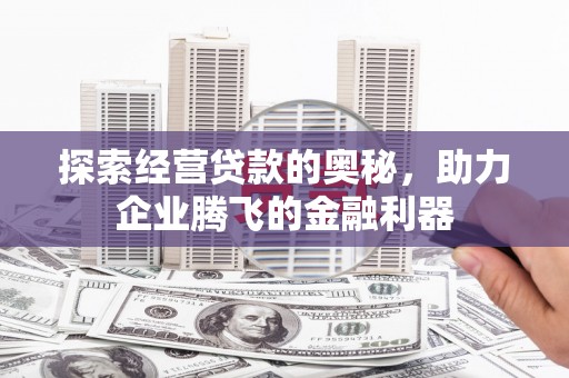 青冈探索经营贷款的奥秘，助力企业腾飞的金融利器