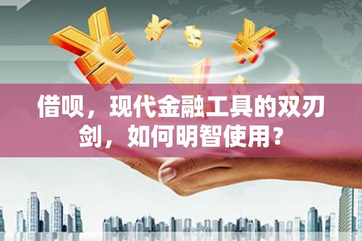 青冈借呗，现代金融工具的双刃剑，如何明智使用？