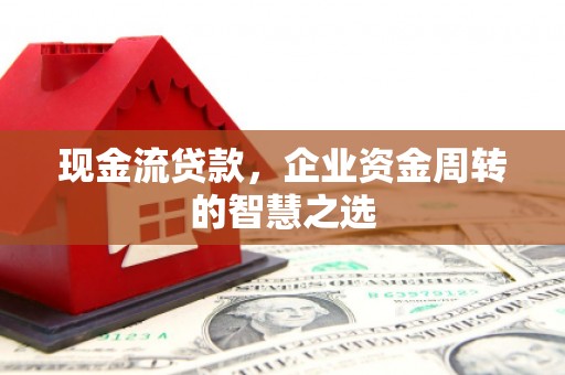 青冈现金流贷款，企业资金周转的智慧之选