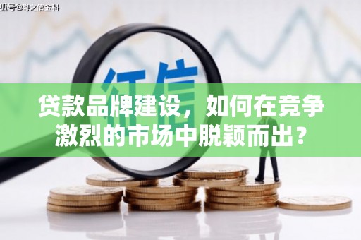 青冈贷款品牌建设，如何在竞争激烈的市场中脱颖而出？