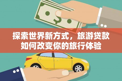 青冈探索世界新方式，旅游贷款如何改变你的旅行体验