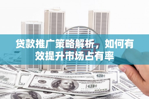 青冈贷款推广策略解析，如何有效提升市场占有率