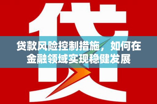 青冈贷款风险控制措施，如何在金融领域实现稳健发展
