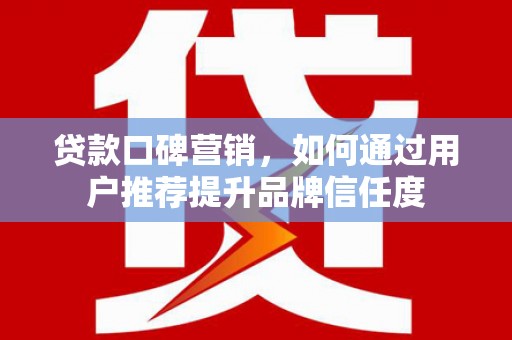青冈贷款口碑营销，如何通过用户推荐提升品牌信任度