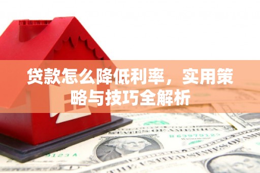 青冈贷款怎么降低利率，实用策略与技巧全解析