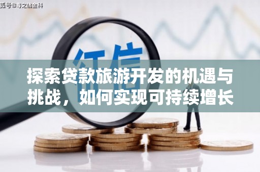 青冈探索贷款旅游开发的机遇与挑战，如何实现可持续增长