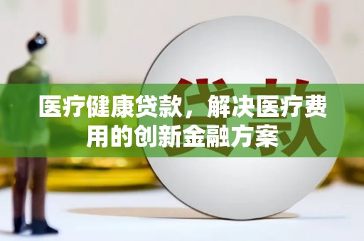 青冈医疗健康贷款，解决医疗费用的创新金融方案